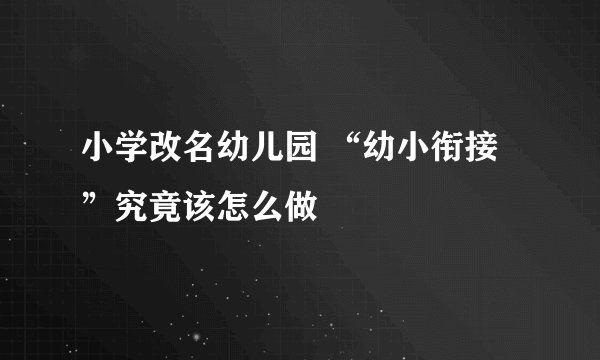 小学改名幼儿园 “幼小衔接”究竟该怎么做