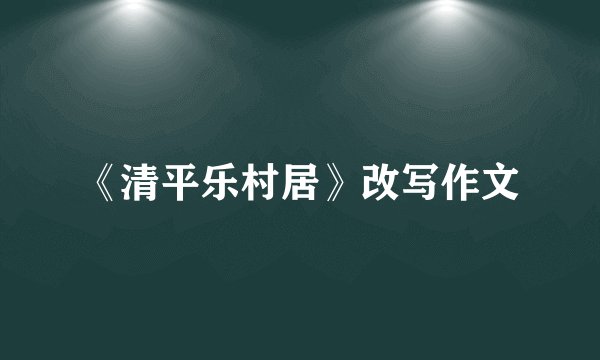 《清平乐村居》改写作文