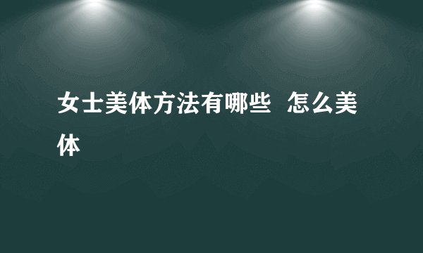 女士美体方法有哪些  怎么美体