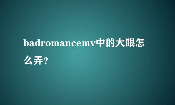 badromancemv中的大眼怎么弄?