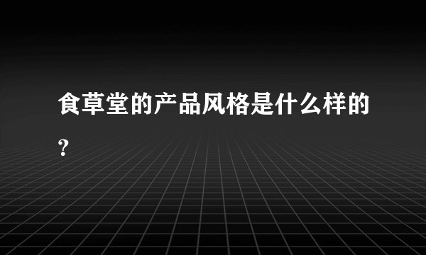 食草堂的产品风格是什么样的？