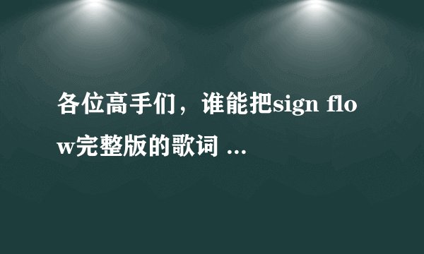 各位高手们,谁能把sign flow完整版的歌词 中文谐音一下??跪求,给你们高分!!!!