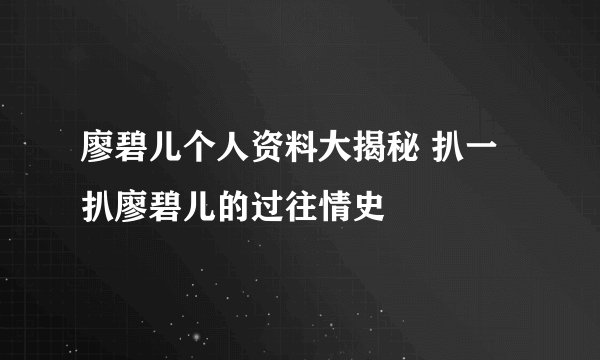 廖碧儿个人资料大揭秘 扒一扒廖碧儿的过往情史