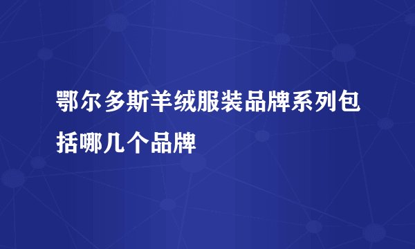 鄂尔多斯羊绒服装品牌系列包括哪几个品牌