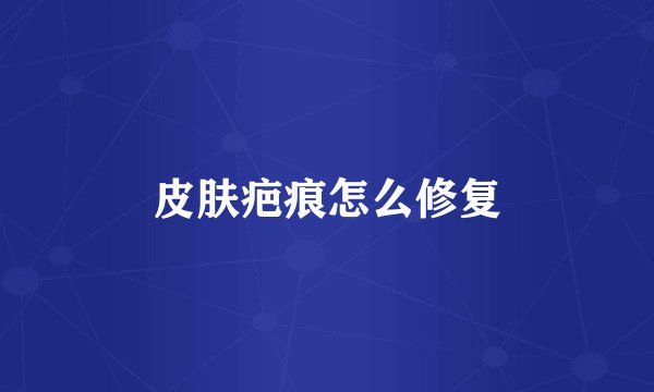 皮肤疤痕怎么修复