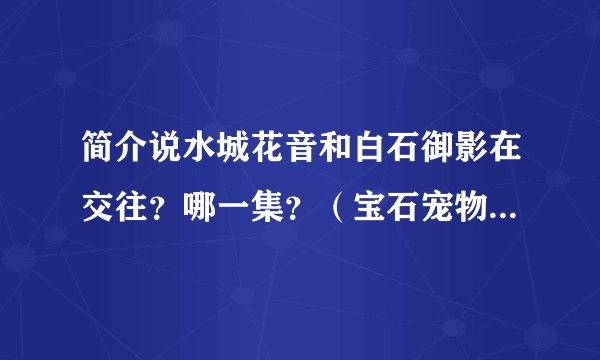 简介说水城花音和白石御影在交往？哪一集？（宝石宠物sunshine）
