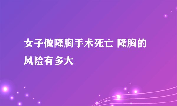 女子做隆胸手术死亡 隆胸的风险有多大