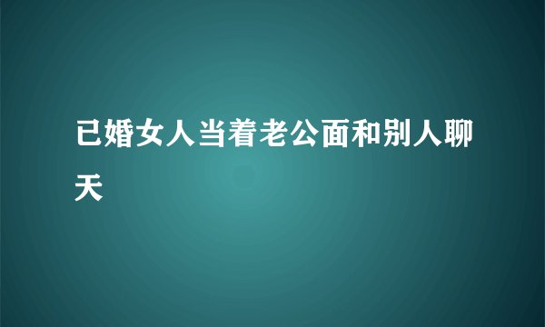 已婚女人当着老公面和别人聊天