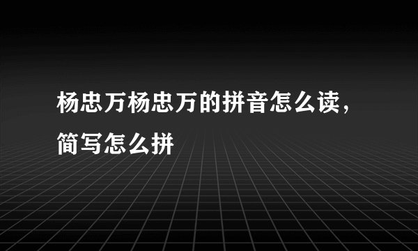 杨忠万杨忠万的拼音怎么读，简写怎么拼