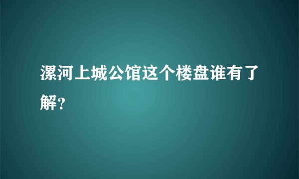 漯河上城公馆这个楼盘谁有了解？