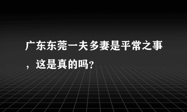 广东东莞一夫多妻是平常之事，这是真的吗？