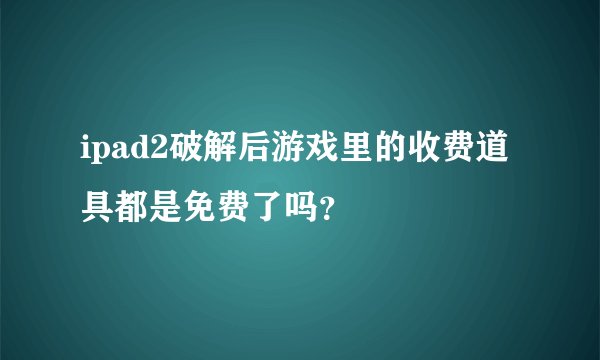 ipad2破解后游戏里的收费道具都是免费了吗？