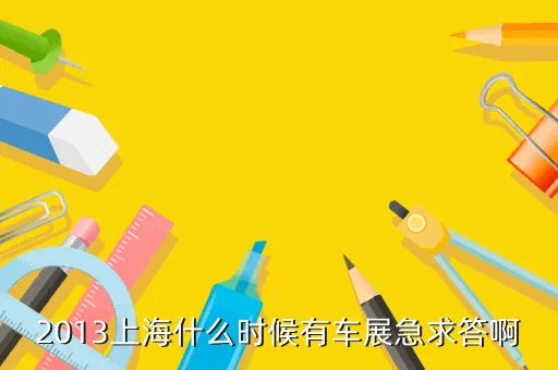 上海车展2013时间，2013上海什么时候有车展急求答啊