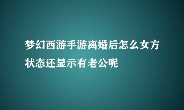 梦幻西游手游离婚后怎么女方状态还显示有老公呢