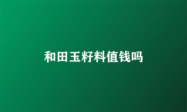 和田玉籽料值钱吗