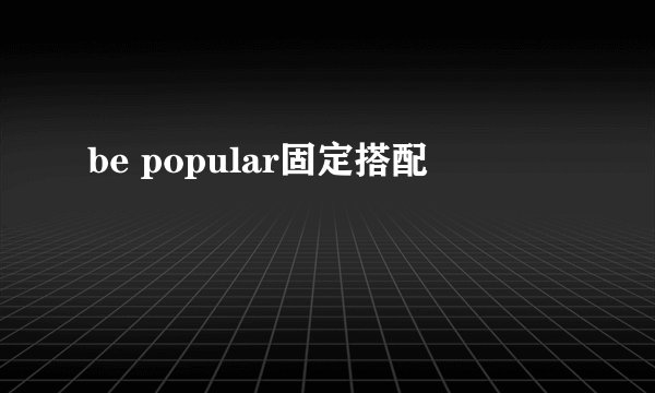 be popular固定搭配