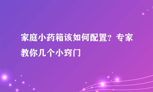 家庭小药箱该如何配置？专家教你几个小窍门