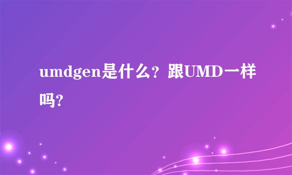 umdgen是什么？跟UMD一样吗?
