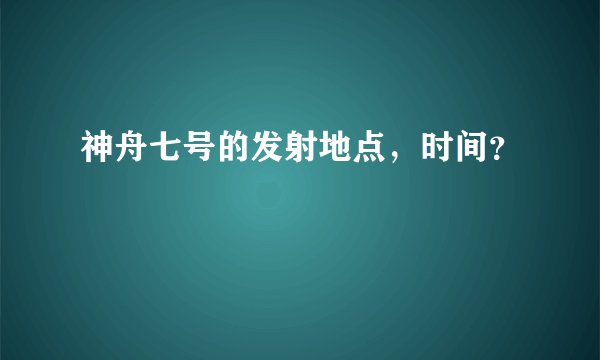 神舟七号的发射地点，时间？