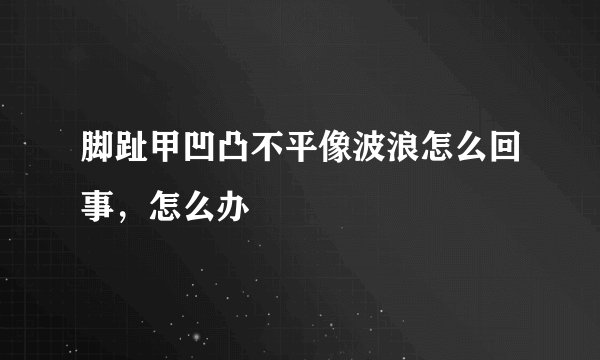 脚趾甲凹凸不平像波浪怎么回事，怎么办