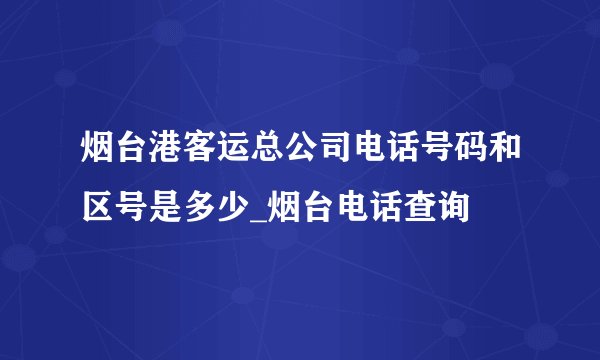 烟台港客运总公司电话号码和区号是多少_烟台电话查询