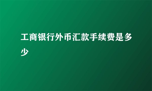 工商银行外币汇款手续费是多少