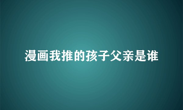 漫画我推的孩子父亲是谁