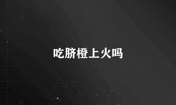 吃脐橙上火吗