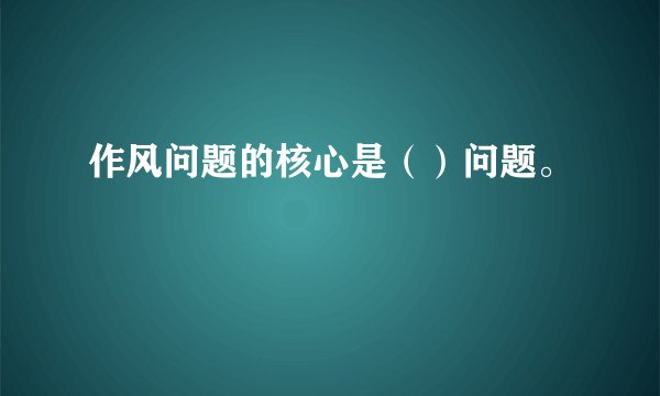 作风问题的核心是（）问题。