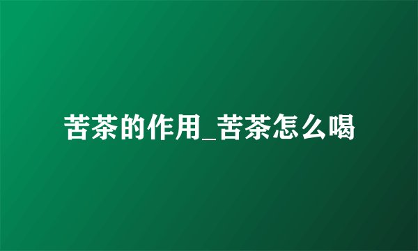 苦茶的作用_苦茶怎么喝