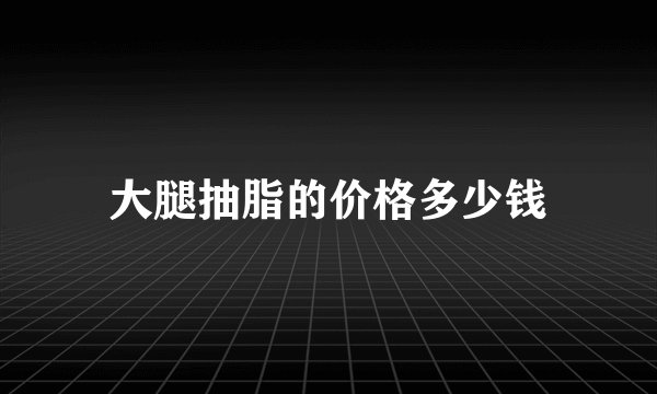 大腿抽脂的价格多少钱
