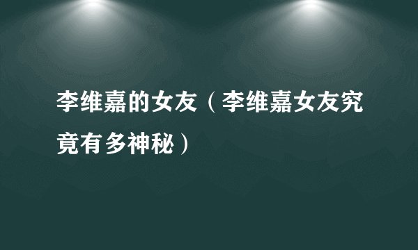 李维嘉的女友（李维嘉女友究竟有多神秘）