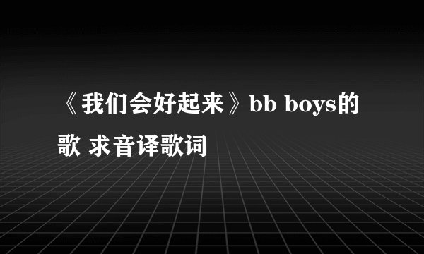 《我们会好起来》bb boys的歌 求音译歌词