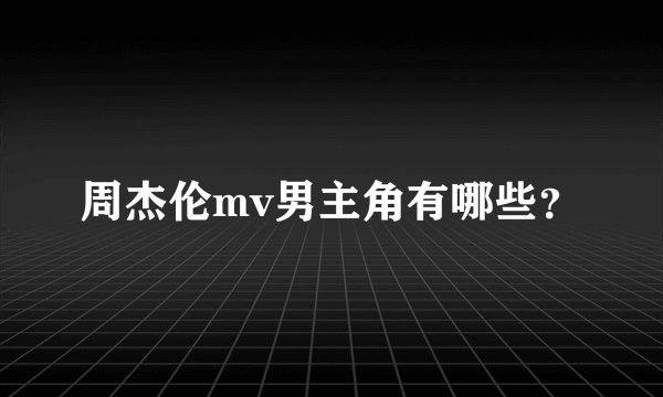 周杰伦mv男主角有哪些？
