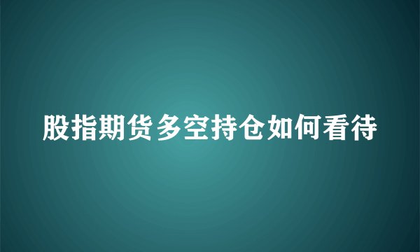 股指期货多空持仓如何看待