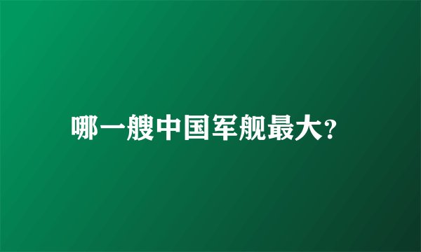 哪一艘中国军舰最大？