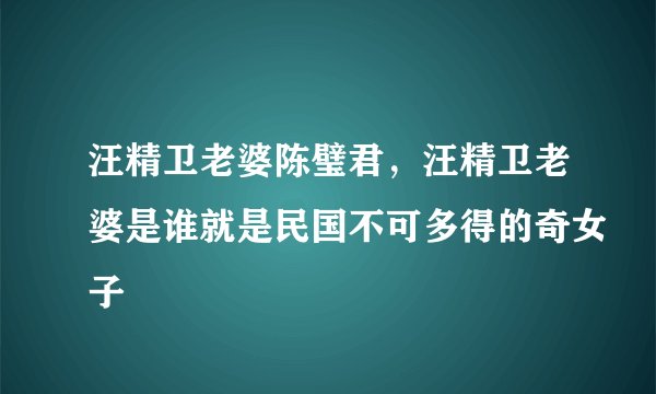 汪精卫老婆陈璧君，汪精卫老婆是谁就是民国不可多得的奇女子