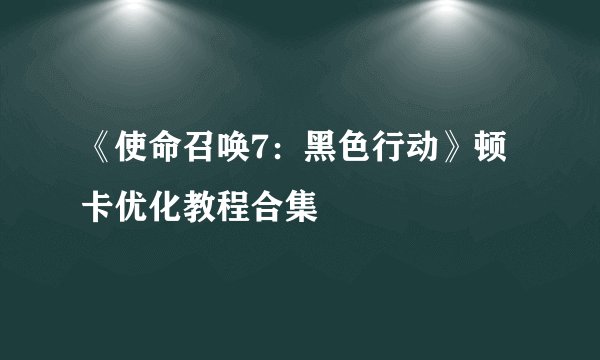 《使命召唤7：黑色行动》顿卡优化教程合集