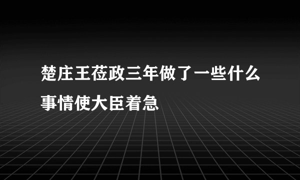 楚庄王莅政三年做了一些什么事情使大臣着急