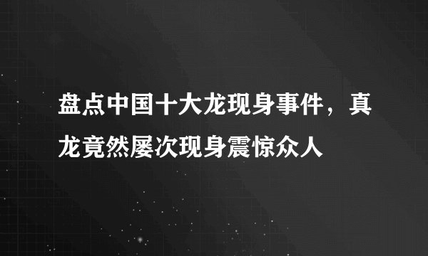 盘点中国十大龙现身事件,真龙竟然屡次现身震惊众人