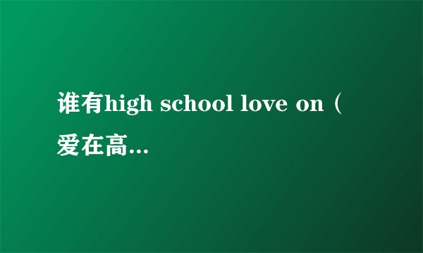 谁有high school love on（爱在高中）韩剧的资源
