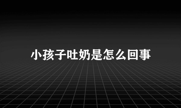 小孩子吐奶是怎么回事