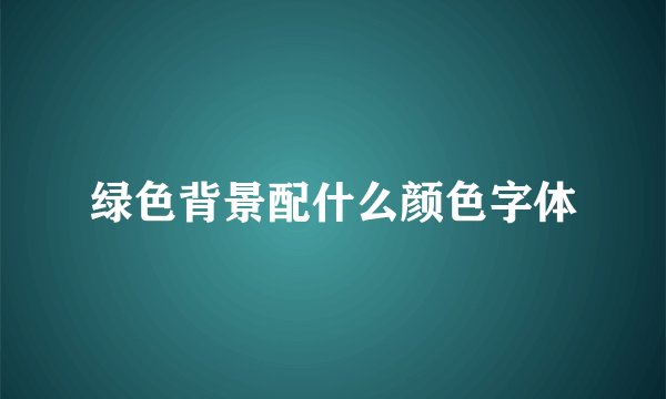 绿色背景配什么颜色字体