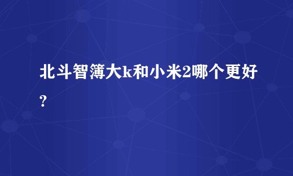 北斗智簿大k和小米2哪个更好?