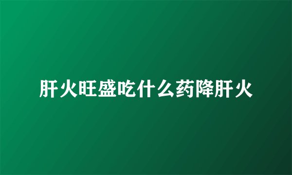 肝火旺盛吃什么药降肝火