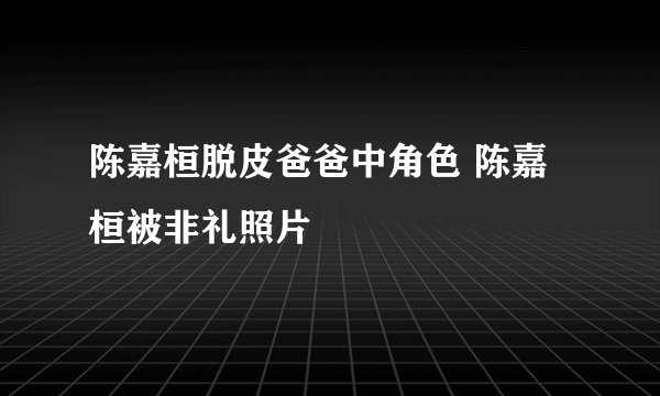 陈嘉桓脱皮爸爸中角色 陈嘉桓被非礼照片