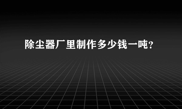 除尘器厂里制作多少钱一吨？