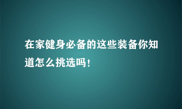 在家健身必备的这些装备你知道怎么挑选吗！