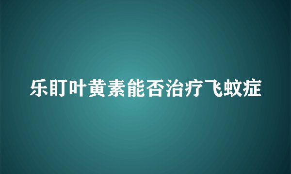 乐盯叶黄素能否治疗飞蚊症