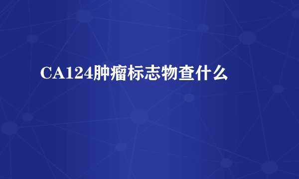 CA124肿瘤标志物查什么